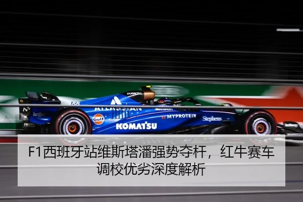 F1西班牙站维斯塔潘强势夺杆，红牛赛车调校优劣深度解析