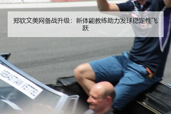 郑钦文美网备战升级：新体能教练助力发球稳定性飞跃