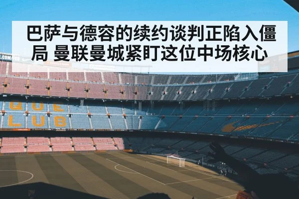 巴萨与德容的续约谈判正陷入僵局 曼联曼城紧盯这位中场核心