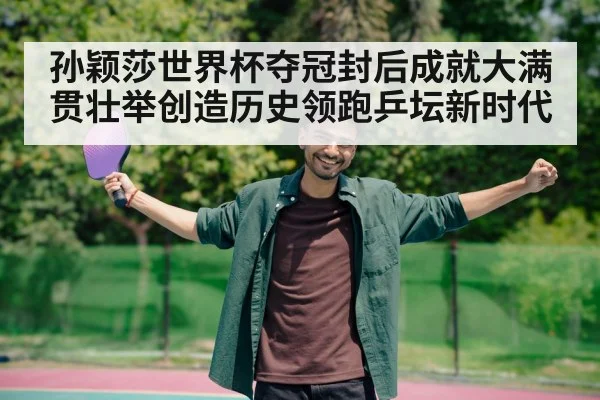 孙颖莎世界杯夺冠封后成就大满贯壮举创造历史领跑乒坛新时代