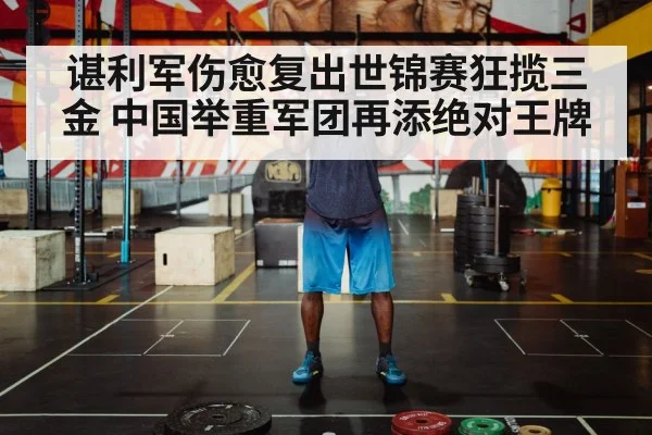 谌利军伤愈复出世锦赛狂揽三金 中国举重军团再添绝对王牌