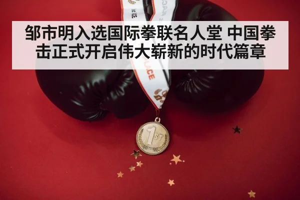 邹市明入选国际拳联名人堂 中国拳击正式开启伟大崭新的时代篇章