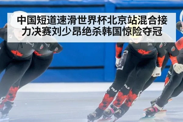中国短道速滑世界杯北京站混合接力决赛刘少昂绝杀韩国惊险夺冠